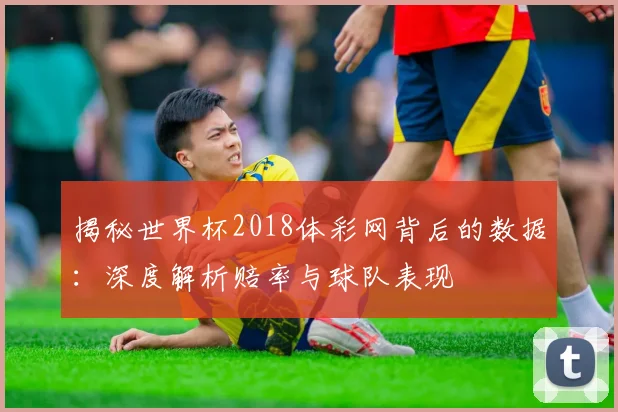 揭秘世界杯2018体彩网背后的数据：深度解析赔率与球队表现