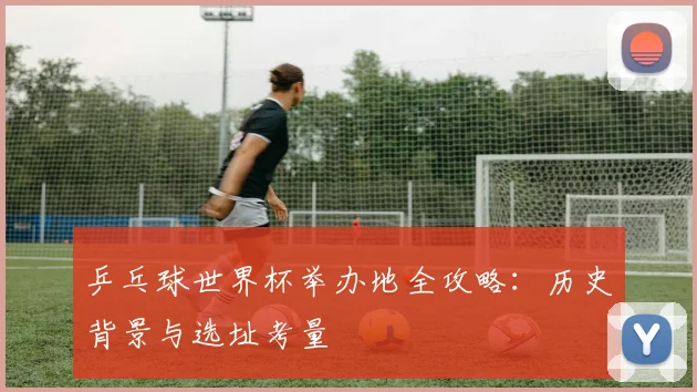 乒乓球世界杯举办地全攻略：历史背景与选址考量