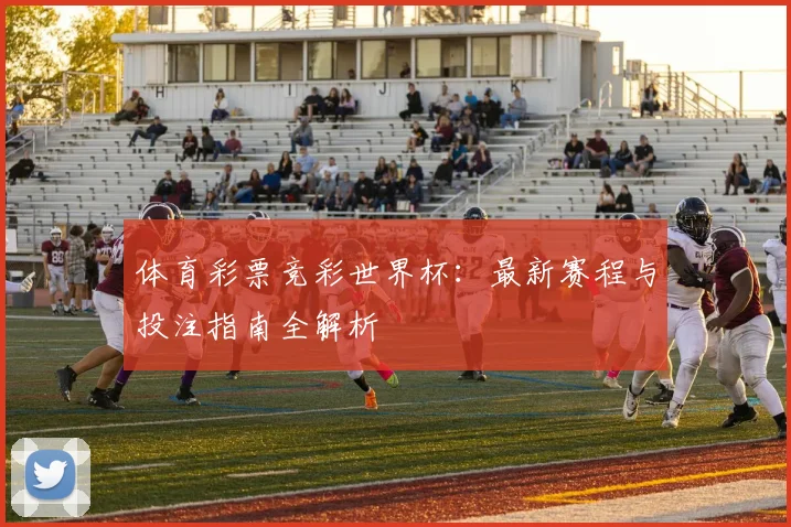 体育彩票竞彩世界杯：最新赛程与投注指南全解析