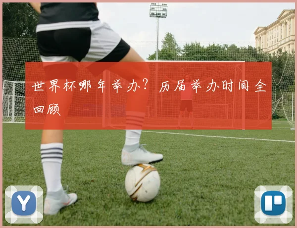 世界杯哪年举办？历届举办时间全回顾