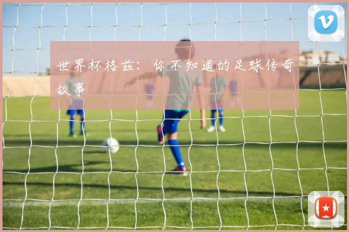 世界杯格兹：你不知道的足球传奇故事