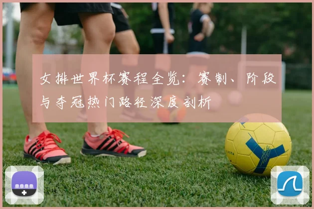女排世界杯赛程全览：赛制、阶段与夺冠热门路径深度剖析
