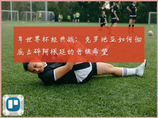 年世界杯经典战：克罗地亚如何彻底击碎阿根廷的晋级希望