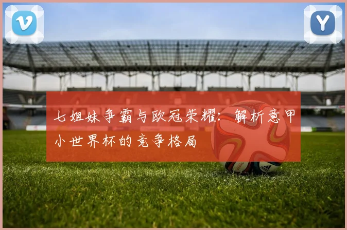 七姐妹争霸与欧冠荣耀：解析意甲小世界杯的竞争格局