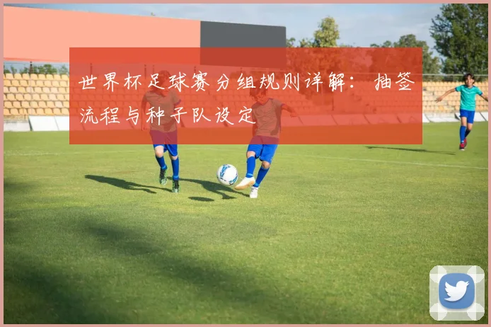 世界杯足球赛分组规则详解：抽签流程与种子队设定